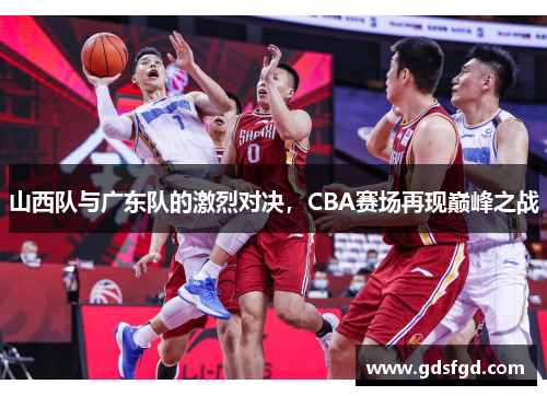 山西队与广东队的激烈对决，CBA赛场再现巅峰之战