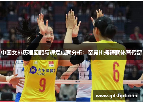 中国女排历程回顾与辉煌成就分析：奋勇拼搏铸就体育传奇