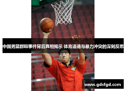 中国男篮群殴事件背后真相揭示 体育道德与暴力冲突的深刻反思