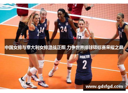 中国女排与意大利女排激战正酣 力争世界排球锦标赛荣耀之巅