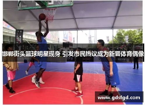 邯郸街头篮球明星现身 引发市民热议成为新晋体育偶像