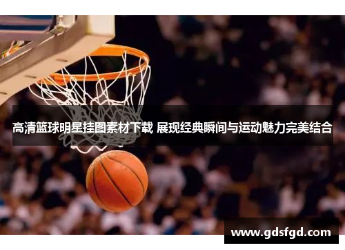 高清篮球明星挂图素材下载 展现经典瞬间与运动魅力完美结合